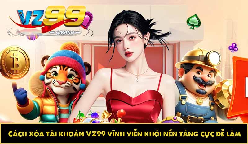 Cách xóa tài khoản VZ99 vĩnh viễn khỏi nền tảng cực dễ làm