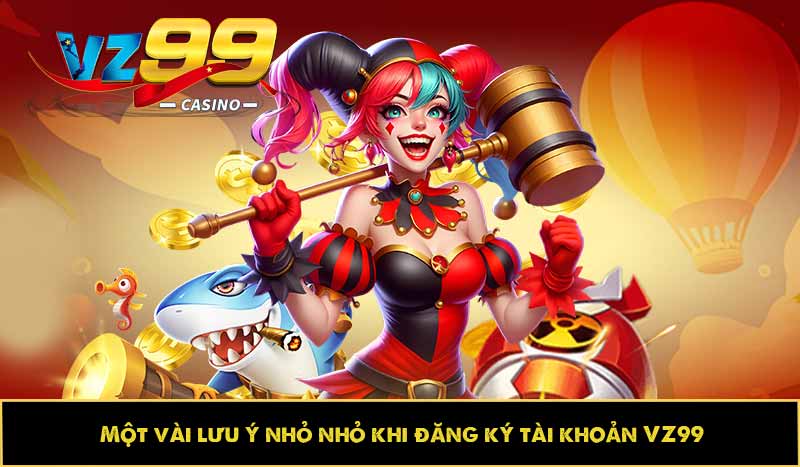 Một vài lưu ý nhỏ nhỏ khi đăng ký tài khoản VZ99